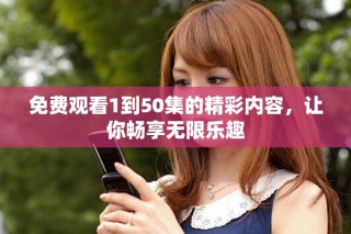 免费观看1到50集的精彩内容，让你畅享无限乐趣