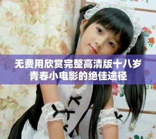 无费用欣赏完整高清版十八岁青春小电影的绝佳途径