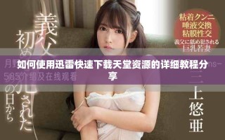 如何使用迅雷快速下载天堂资源的详细教程分享