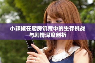 小辣椒在厨房饥荒中的生存挑战与剧情深度剖析