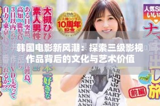 韩国电影新风潮：探索三级影视作品背后的文化与艺术价值