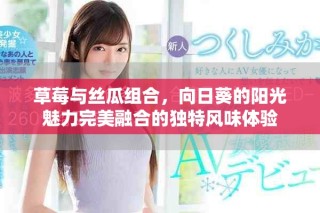 草莓与丝瓜组合，向日葵的阳光魅力完美融合的独特风味体验