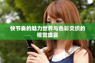快节奏的魅力世界与色彩交织的视觉盛宴