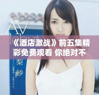 《酒店激战》前五集精彩免费观看 你绝对不容错过的热血剧情！