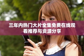 三年内热门大片全集免费在线观看推荐与资源分享