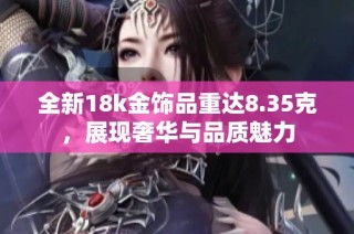 全新18k金饰品重达8.35克，展现奢华与品质魅力