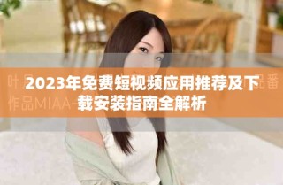 2023年免费短视频应用推荐及下载安装指南全解析