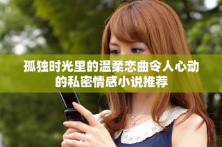 孤独时光里的温柔恋曲令人心动的私密情感小说推荐