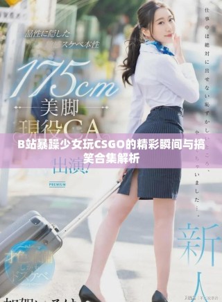 B站暴躁少女玩CSGO的精彩瞬间与搞笑合集解析