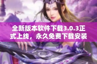 全新版本软件下载3.0.3正式上线，永久免费下载安装通道开启