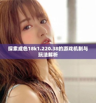 探索成色18k1.220.38的游戏机制与玩法解析