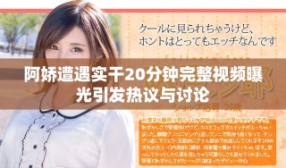 阿娇遭遇实干20分钟完整视频曝光引发热议与讨论
