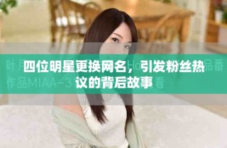 四位明星更换网名，引发粉丝热议的背后故事