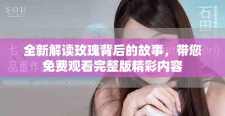 全新解读玫瑰背后的故事，带您免费观看完整版精彩内容