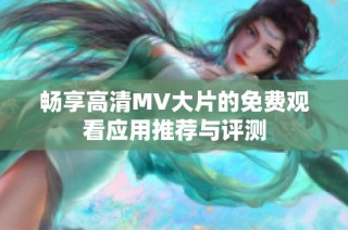 畅享高清MV大片的免费观看应用推荐与评测