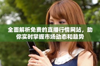 全面解析免费的直播行情网站，助你实时掌握市场动态和趋势
