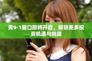 黄9·1窗口即将开启，解锁更多投资机遇与挑战