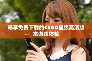畅享免费下载的CSGO星级高清版本游戏体验