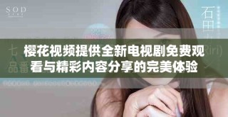 樱花视频提供全新电视剧免费观看与精彩内容分享的完美体验