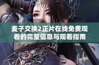 麦子交换2正片在线免费观看的完整信息与观看指南