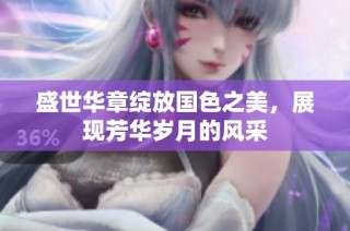 盛世华章绽放国色之美，展现芳华岁月的风采