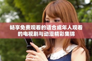 畅享免费观看的适合成年人观看的电视剧与动漫精彩集锦