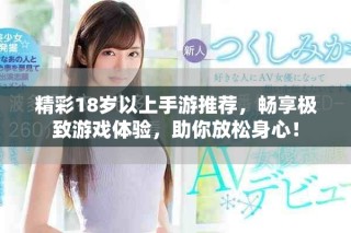 精彩18岁以上手游推荐，畅享极致游戏体验，助你放松身心！