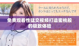 免费观看性猛交视频打造蜜桃般的极致体验