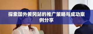 探索国外黄冈站的推广策略与成功案例分享