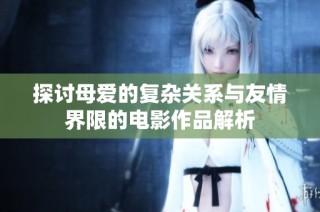 探讨母爱的复杂关系与友情界限的电影作品解析