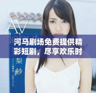 河马剧场免费提供精彩短剧，尽享欢乐时光