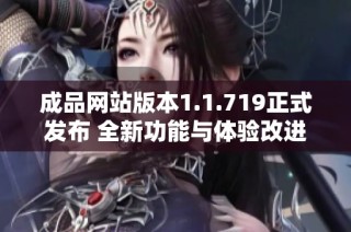 成品网站版本1.1.719正式发布 全新功能与体验改进解析