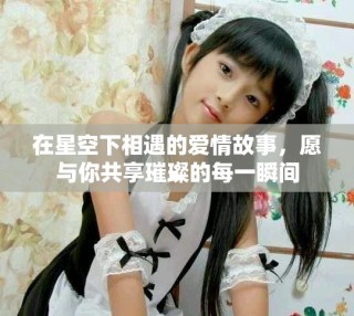在星空下相遇的爱情故事，愿与你共享璀璨的每一瞬间