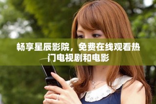 畅享星辰影院，免费在线观看热门电视剧和电影