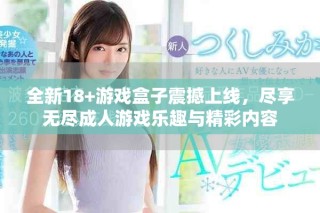 全新18+游戏盒子震撼上线，尽享无尽成人游戏乐趣与精彩内容