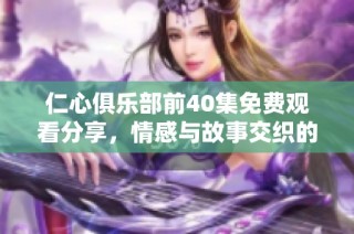 仁心俱乐部前40集免费观看分享，情感与故事交织的精彩旅程
