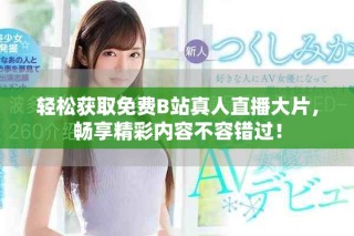 轻松获取免费B站真人直播大片，畅享精彩内容不容错过！