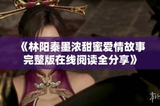《林阳秦墨浓甜蜜爱情故事完整版在线阅读全分享》