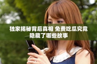 独家揭秘背后真相 免费吃瓜究竟隐藏了哪些故事