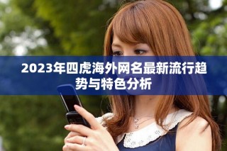 2023年四虎海外网名最新流行趋势与特色分析