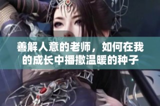 善解人意的老师，如何在我的成长中播撒温暖的种子