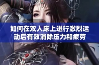 如何在双人床上进行激烈运动后有效消除压力和疲劳