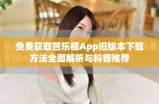 免费获取芭乐视App旧版本下载方法全面解析与科普推荐
