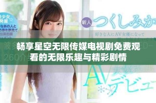 畅享星空无限传媒电视剧免费观看的无限乐趣与精彩剧情