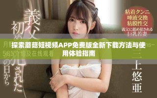 探索蘑菇短视频APP免费版全新下载方法与使用体验指南