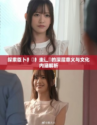 探索臣卜扌喿扌圭辶畐的深层意义与文化内涵解析