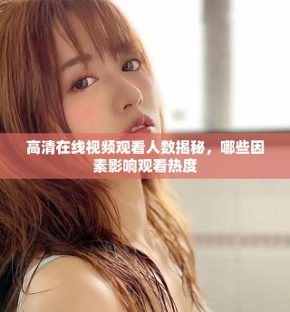 高清在线视频观看人数揭秘，哪些因素影响观看热度