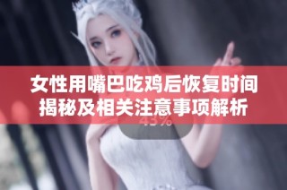 女性用嘴巴吃鸡后恢复时间揭秘及相关注意事项解析