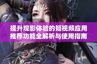 提升观影体验的短视频应用推荐功能全解析与使用指南