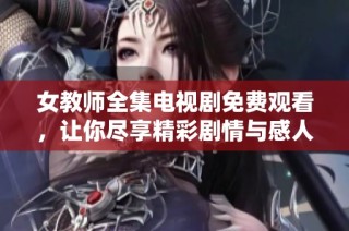 女教师全集电视剧免费观看，让你尽享精彩剧情与感人故事